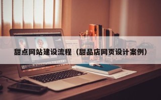 梅州甜点网站建设流程（甜品店网页设计案例）