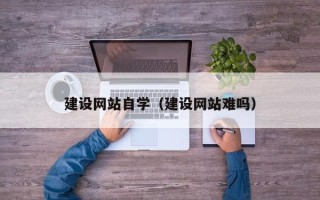 梅州建设网站自学（建设网站难吗）