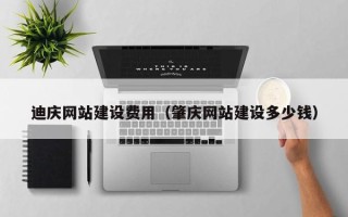 梅州迪庆网站建设费用（肇庆网站建设多少钱）
