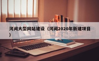 梅州河间大型网站建设（河间2020年新建项目）