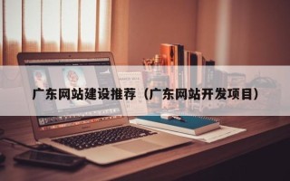 梅州广东网站建设推荐（广东网站开发项目）