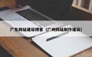 梅州广东网站建设博客（广州网站制作建设）