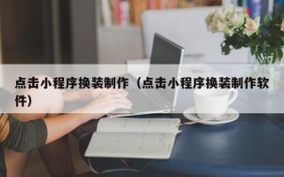 梅州点击小程序换装制作（点击小程序换装制作软件）