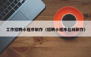 梅州工作招聘小程序制作（招聘小程序在线制作）