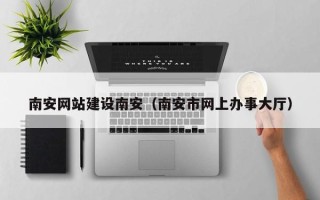 梅州南安网站建设南安（南安市网上办事大厅）