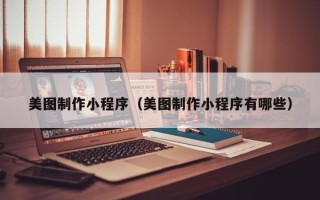 梅州美图制作小程序（美图制作小程序有哪些）