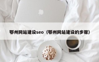 梅州鄂州网站建设seo（鄂州网站建设的步骤）