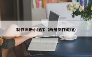 梅州制作画册小程序（画册制作流程）