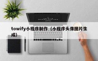 梅州towify小程序制作（小程序头像图片生成）