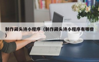 梅州制作藏头诗小程序（制作藏头诗小程序有哪些）