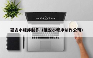 梅州延安小程序制作（延安小程序制作公司）