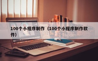 梅州100个小程序制作（100个小程序制作软件）