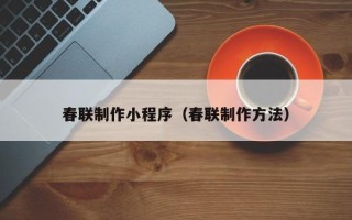 梅州春联制作小程序（春联制作方法）